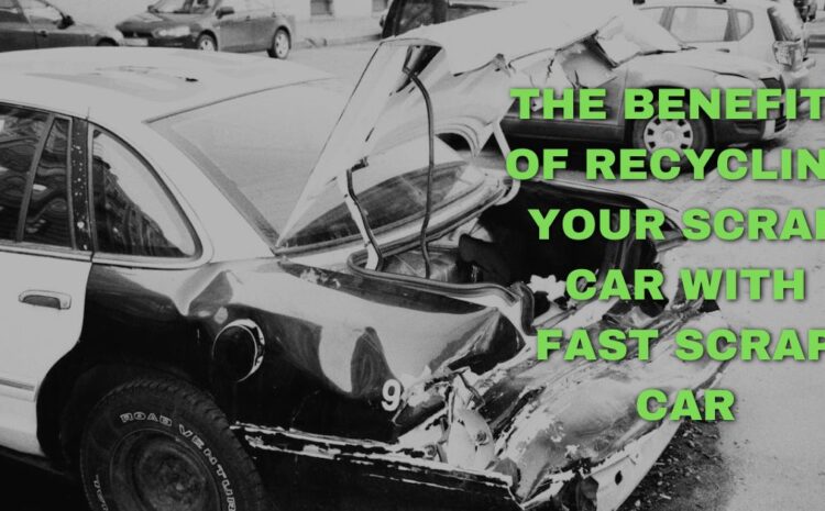  The Benefits of Recycling Your Scrap Car with Fast Scrap Car