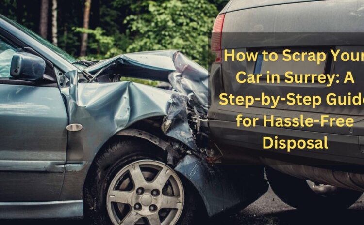  How to Scrap Your Car in Surrey: A Step-by-Step Guide for Hassle-Free Disposal