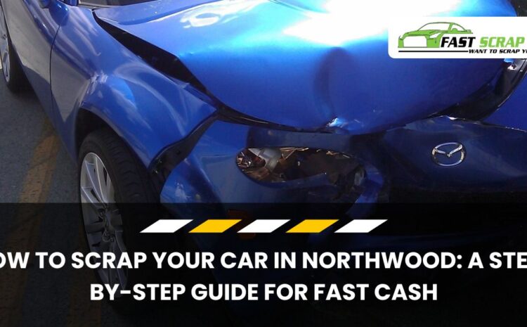  How to Scrap Your Car in Northwood: A Step-by-Step Guide for Fast Cash