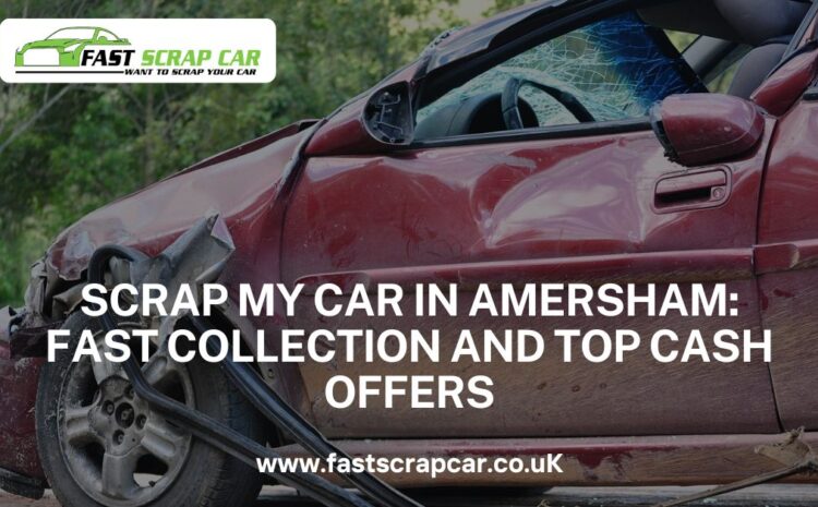  Scrap My Car in Amersham: Fast Collection and Top Cash Offers