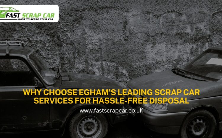  Why Choose Egham’s Leading Scrap Car Services for Hassle-Free Disposal