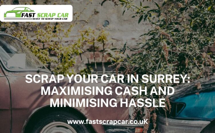  Scrap Your Car in Surrey: Maximising Cash and Minimising Hassle