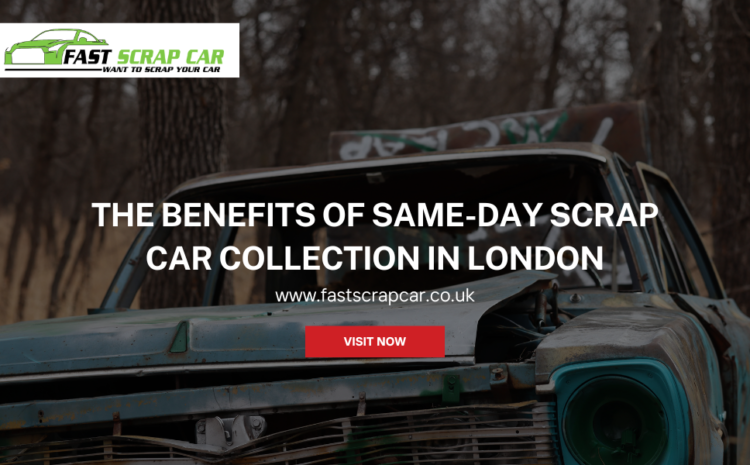  The Benefits of Same-Day Scrap Car Collection in London