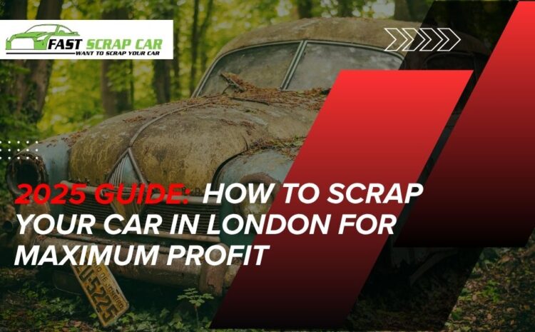 How to Scrap Your Car in London for Maximum Profit: 2025 Guide