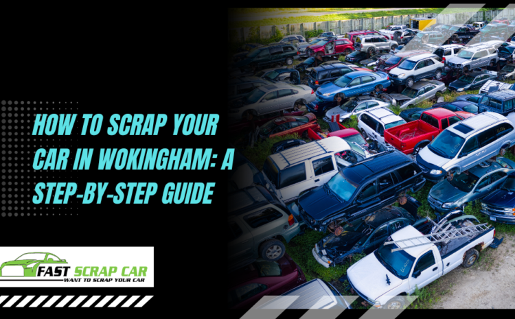  How to Scrap Your Car in Wokingham: A Step-by-Step Guide